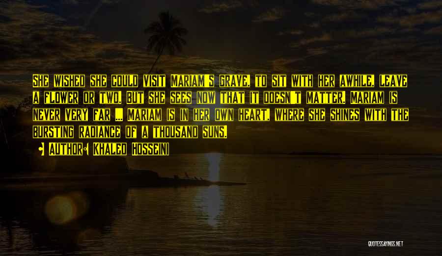 Khaled Hosseini Quotes: She Wished She Could Visit Mariam's Grave, To Sit With Her Awhile, Leave A Flower Or Two. But She Sees