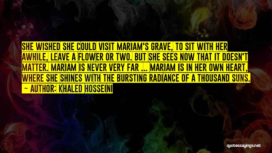 Khaled Hosseini Quotes: She Wished She Could Visit Mariam's Grave, To Sit With Her Awhile, Leave A Flower Or Two. But She Sees