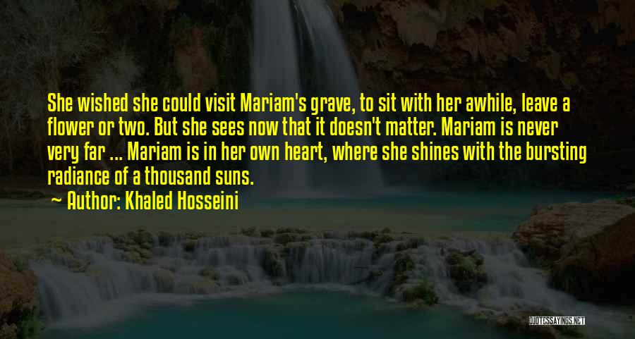 Khaled Hosseini Quotes: She Wished She Could Visit Mariam's Grave, To Sit With Her Awhile, Leave A Flower Or Two. But She Sees