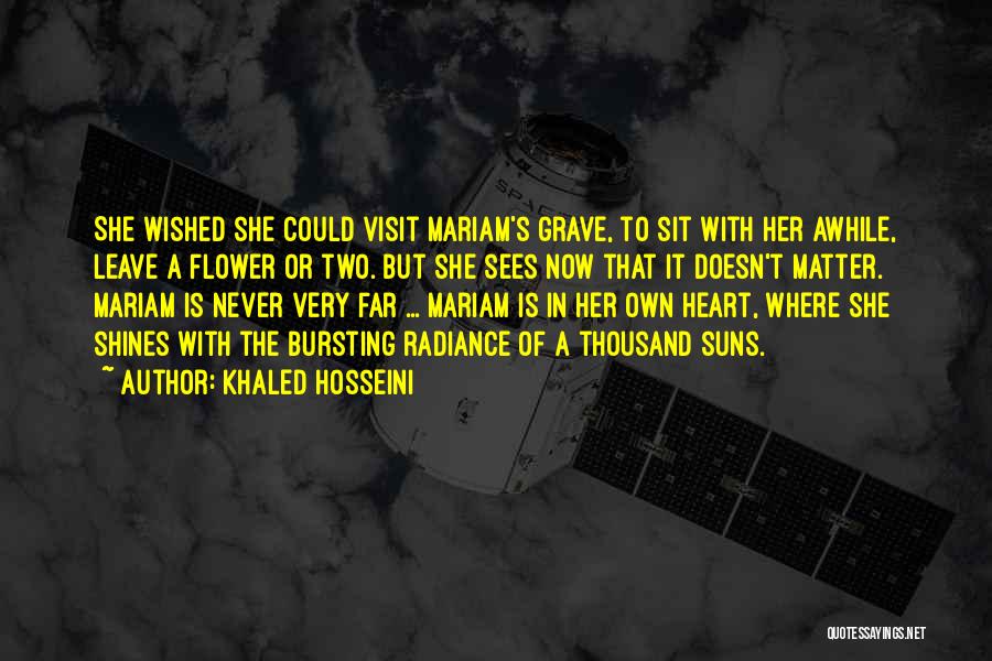 Khaled Hosseini Quotes: She Wished She Could Visit Mariam's Grave, To Sit With Her Awhile, Leave A Flower Or Two. But She Sees