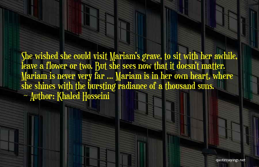 Khaled Hosseini Quotes: She Wished She Could Visit Mariam's Grave, To Sit With Her Awhile, Leave A Flower Or Two. But She Sees