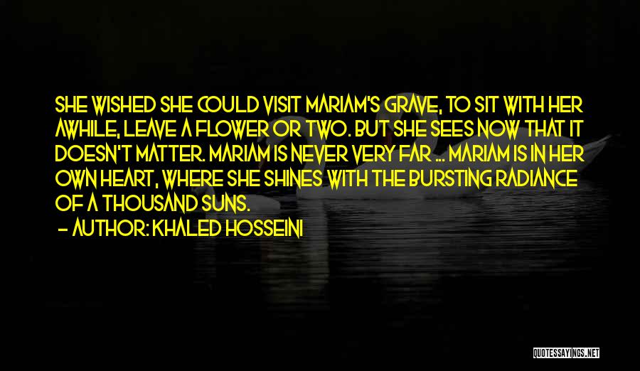 Khaled Hosseini Quotes: She Wished She Could Visit Mariam's Grave, To Sit With Her Awhile, Leave A Flower Or Two. But She Sees