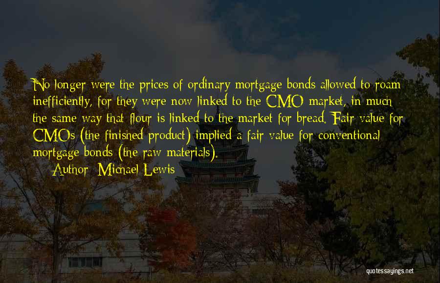 Michael Lewis Quotes: No Longer Were The Prices Of Ordinary Mortgage Bonds Allowed To Roam Inefficiently, For They Were Now Linked To The