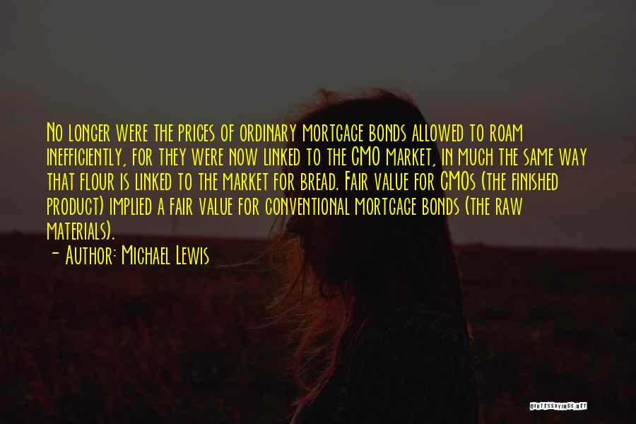 Michael Lewis Quotes: No Longer Were The Prices Of Ordinary Mortgage Bonds Allowed To Roam Inefficiently, For They Were Now Linked To The