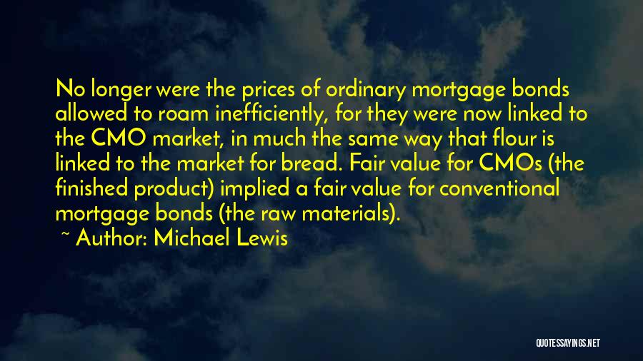 Michael Lewis Quotes: No Longer Were The Prices Of Ordinary Mortgage Bonds Allowed To Roam Inefficiently, For They Were Now Linked To The