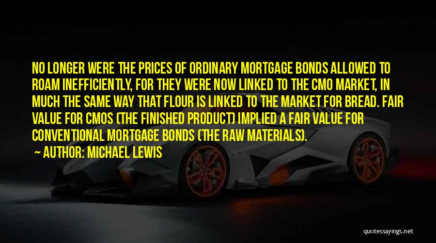 Michael Lewis Quotes: No Longer Were The Prices Of Ordinary Mortgage Bonds Allowed To Roam Inefficiently, For They Were Now Linked To The