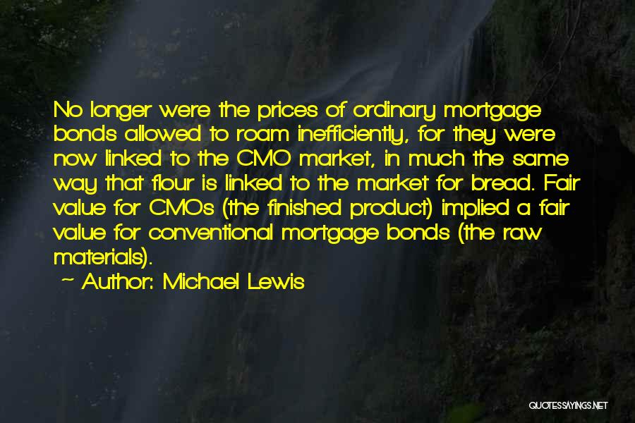 Michael Lewis Quotes: No Longer Were The Prices Of Ordinary Mortgage Bonds Allowed To Roam Inefficiently, For They Were Now Linked To The