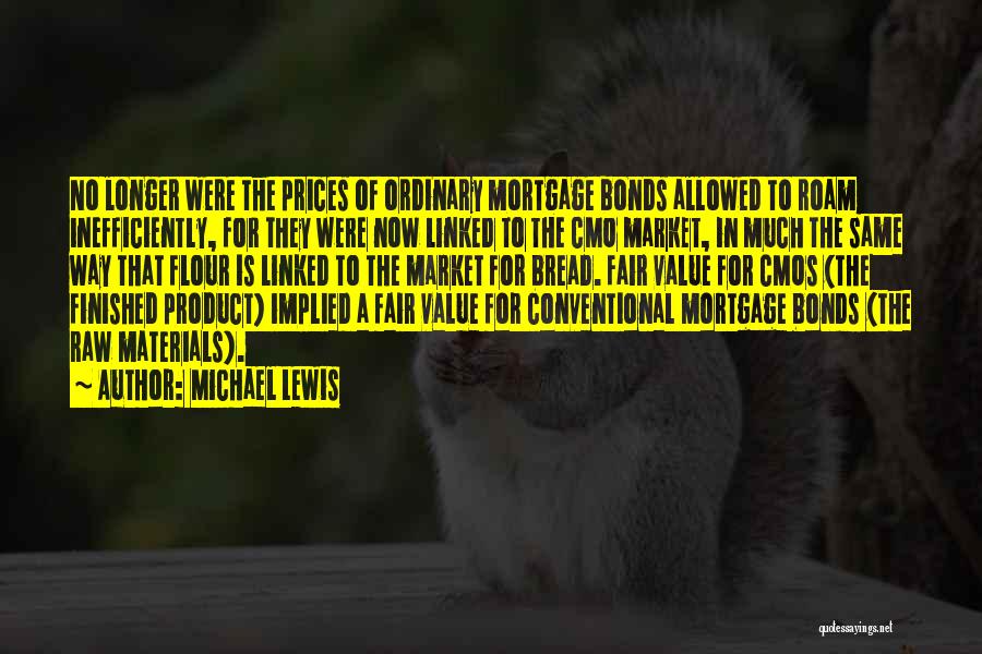 Michael Lewis Quotes: No Longer Were The Prices Of Ordinary Mortgage Bonds Allowed To Roam Inefficiently, For They Were Now Linked To The