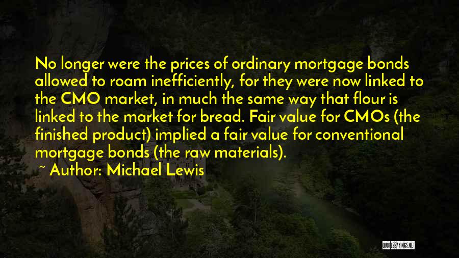 Michael Lewis Quotes: No Longer Were The Prices Of Ordinary Mortgage Bonds Allowed To Roam Inefficiently, For They Were Now Linked To The
