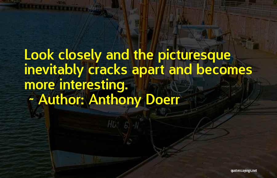Anthony Doerr Quotes: Look Closely And The Picturesque Inevitably Cracks Apart And Becomes More Interesting.