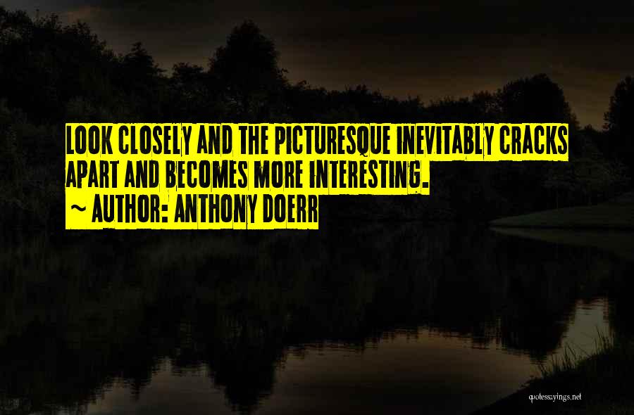Anthony Doerr Quotes: Look Closely And The Picturesque Inevitably Cracks Apart And Becomes More Interesting.