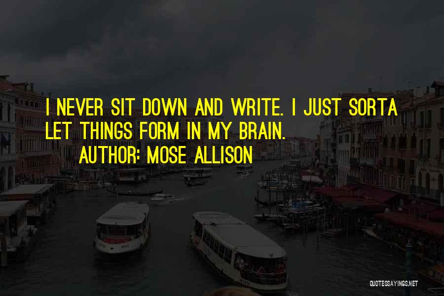 Mose Allison Quotes: I Never Sit Down And Write. I Just Sorta Let Things Form In My Brain.