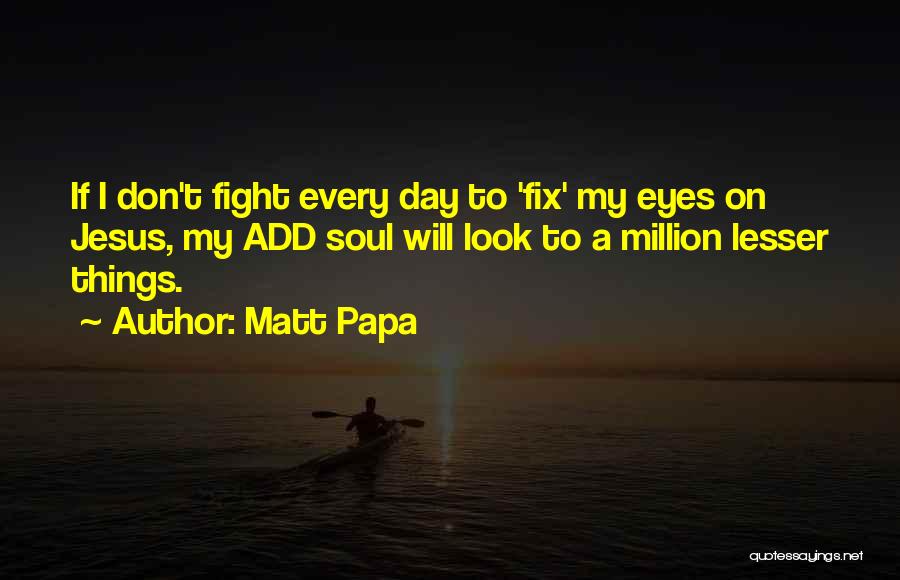 Matt Papa Quotes: If I Don't Fight Every Day To 'fix' My Eyes On Jesus, My Add Soul Will Look To A Million