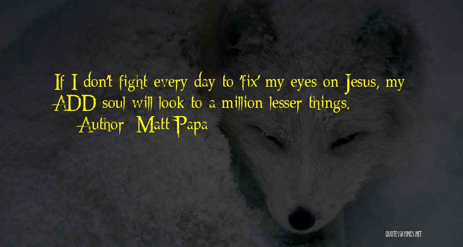 Matt Papa Quotes: If I Don't Fight Every Day To 'fix' My Eyes On Jesus, My Add Soul Will Look To A Million