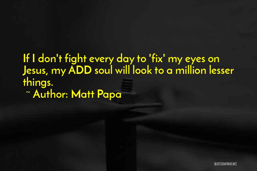 Matt Papa Quotes: If I Don't Fight Every Day To 'fix' My Eyes On Jesus, My Add Soul Will Look To A Million