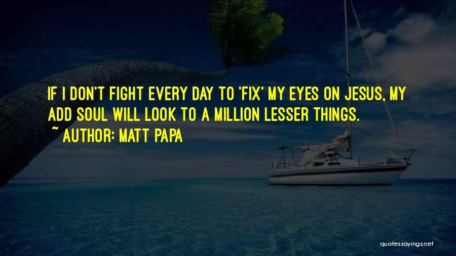 Matt Papa Quotes: If I Don't Fight Every Day To 'fix' My Eyes On Jesus, My Add Soul Will Look To A Million