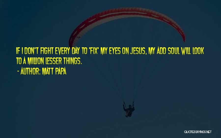 Matt Papa Quotes: If I Don't Fight Every Day To 'fix' My Eyes On Jesus, My Add Soul Will Look To A Million