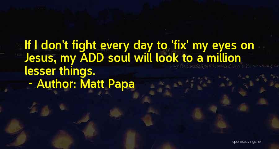 Matt Papa Quotes: If I Don't Fight Every Day To 'fix' My Eyes On Jesus, My Add Soul Will Look To A Million