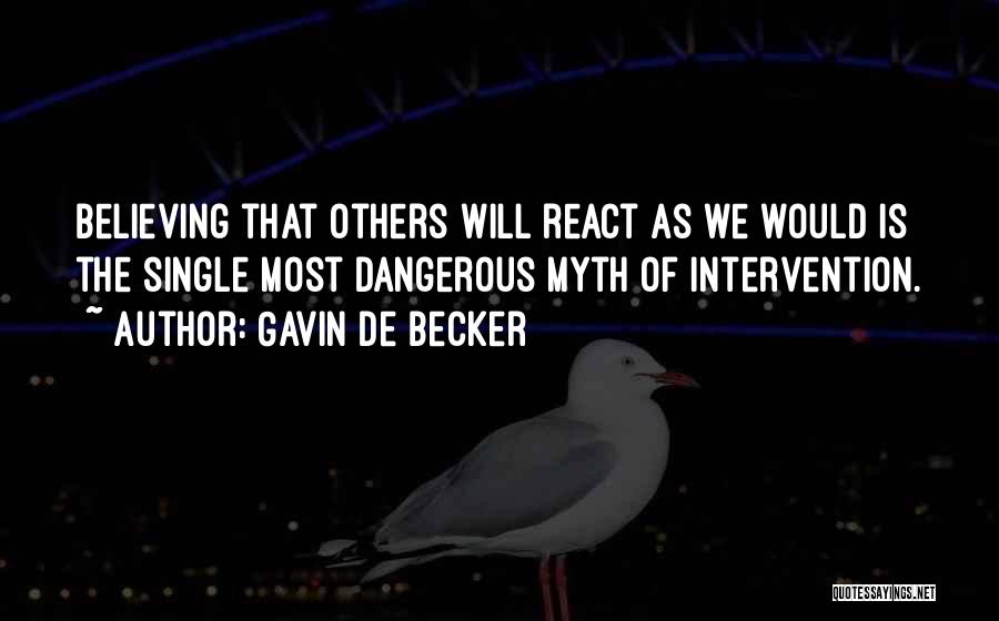 Gavin De Becker Quotes: Believing That Others Will React As We Would Is The Single Most Dangerous Myth Of Intervention.