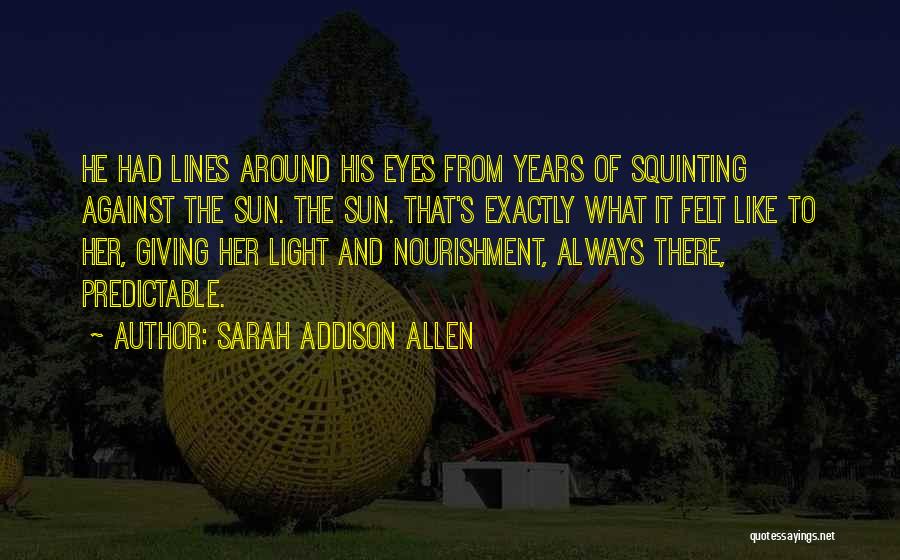 Sarah Addison Allen Quotes: He Had Lines Around His Eyes From Years Of Squinting Against The Sun. The Sun. That's Exactly What It Felt