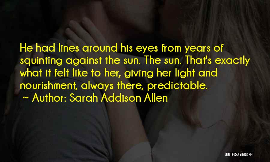 Sarah Addison Allen Quotes: He Had Lines Around His Eyes From Years Of Squinting Against The Sun. The Sun. That's Exactly What It Felt