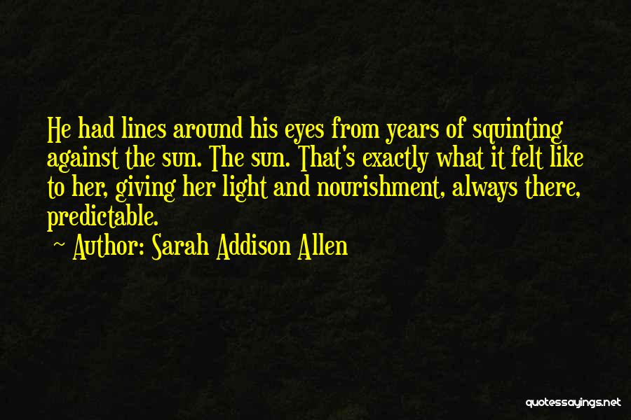 Sarah Addison Allen Quotes: He Had Lines Around His Eyes From Years Of Squinting Against The Sun. The Sun. That's Exactly What It Felt