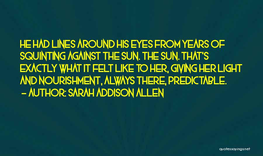 Sarah Addison Allen Quotes: He Had Lines Around His Eyes From Years Of Squinting Against The Sun. The Sun. That's Exactly What It Felt