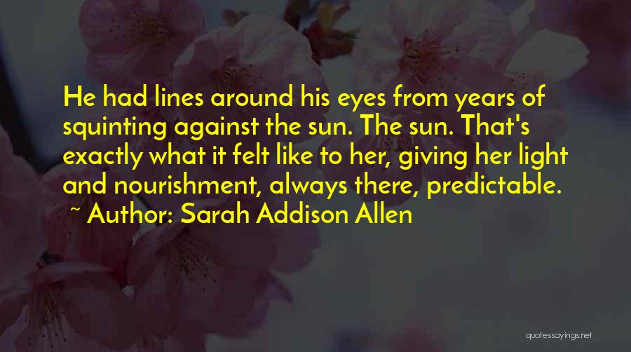 Sarah Addison Allen Quotes: He Had Lines Around His Eyes From Years Of Squinting Against The Sun. The Sun. That's Exactly What It Felt