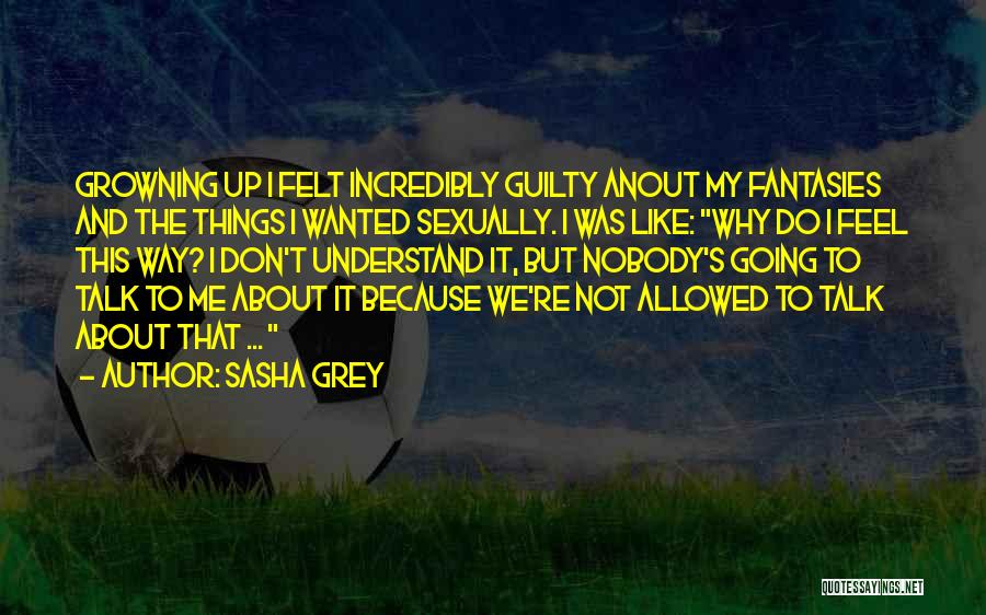 Sasha Grey Quotes: Growning Up I Felt Incredibly Guilty Anout My Fantasies And The Things I Wanted Sexually. I Was Like: Why Do
