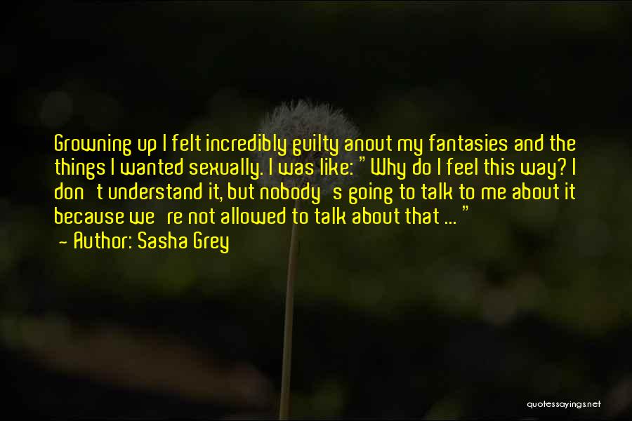 Sasha Grey Quotes: Growning Up I Felt Incredibly Guilty Anout My Fantasies And The Things I Wanted Sexually. I Was Like: Why Do