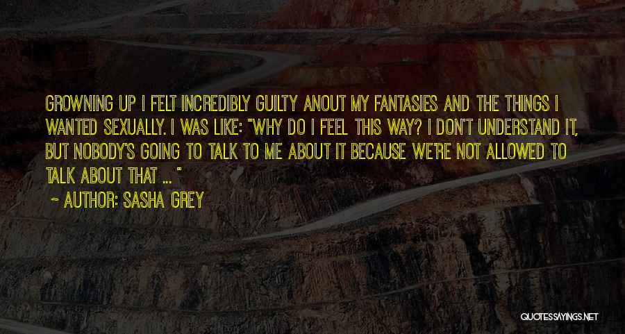 Sasha Grey Quotes: Growning Up I Felt Incredibly Guilty Anout My Fantasies And The Things I Wanted Sexually. I Was Like: Why Do