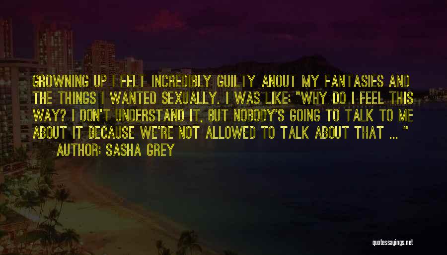 Sasha Grey Quotes: Growning Up I Felt Incredibly Guilty Anout My Fantasies And The Things I Wanted Sexually. I Was Like: Why Do