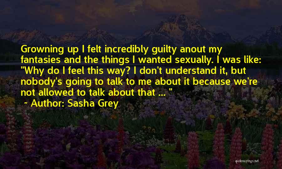Sasha Grey Quotes: Growning Up I Felt Incredibly Guilty Anout My Fantasies And The Things I Wanted Sexually. I Was Like: Why Do