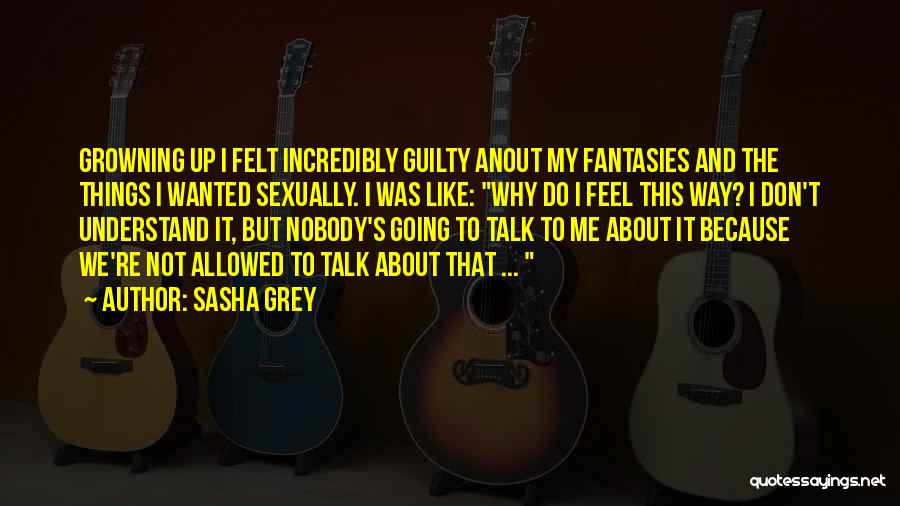 Sasha Grey Quotes: Growning Up I Felt Incredibly Guilty Anout My Fantasies And The Things I Wanted Sexually. I Was Like: Why Do