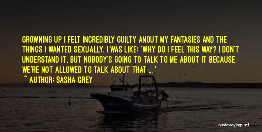 Sasha Grey Quotes: Growning Up I Felt Incredibly Guilty Anout My Fantasies And The Things I Wanted Sexually. I Was Like: Why Do