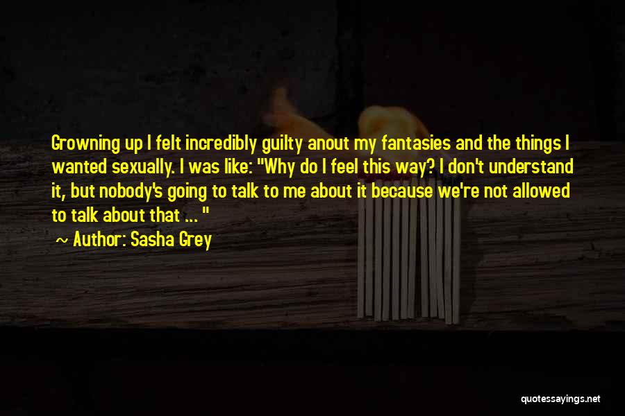 Sasha Grey Quotes: Growning Up I Felt Incredibly Guilty Anout My Fantasies And The Things I Wanted Sexually. I Was Like: Why Do
