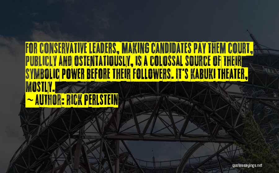 Rick Perlstein Quotes: For Conservative Leaders, Making Candidates Pay Them Court, Publicly And Ostentatiously, Is A Colossal Source Of Their Symbolic Power Before
