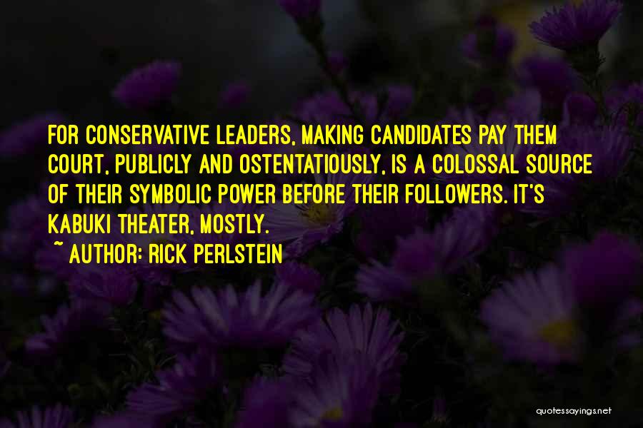 Rick Perlstein Quotes: For Conservative Leaders, Making Candidates Pay Them Court, Publicly And Ostentatiously, Is A Colossal Source Of Their Symbolic Power Before