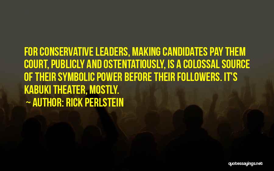Rick Perlstein Quotes: For Conservative Leaders, Making Candidates Pay Them Court, Publicly And Ostentatiously, Is A Colossal Source Of Their Symbolic Power Before