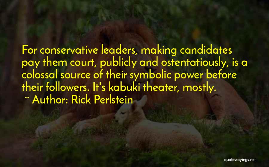 Rick Perlstein Quotes: For Conservative Leaders, Making Candidates Pay Them Court, Publicly And Ostentatiously, Is A Colossal Source Of Their Symbolic Power Before