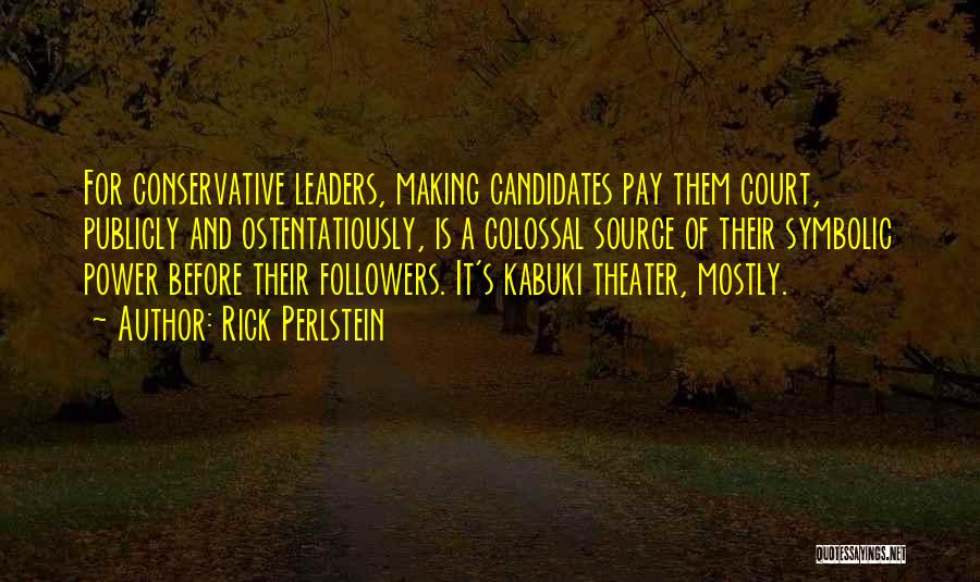 Rick Perlstein Quotes: For Conservative Leaders, Making Candidates Pay Them Court, Publicly And Ostentatiously, Is A Colossal Source Of Their Symbolic Power Before