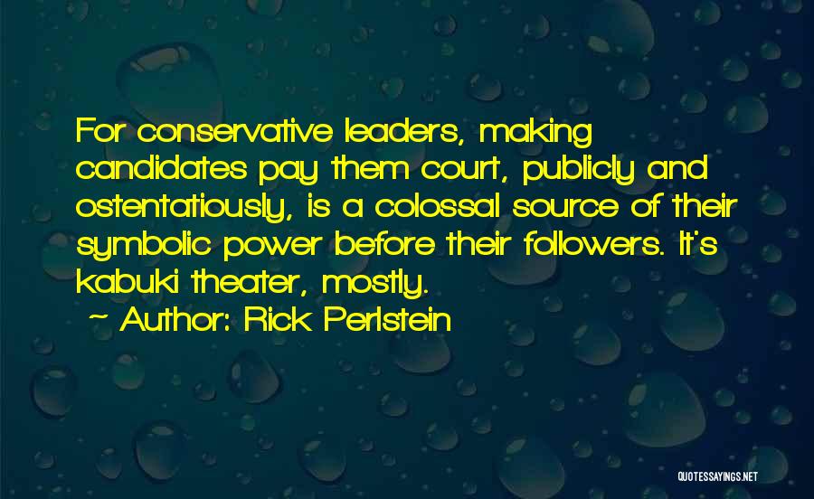 Rick Perlstein Quotes: For Conservative Leaders, Making Candidates Pay Them Court, Publicly And Ostentatiously, Is A Colossal Source Of Their Symbolic Power Before