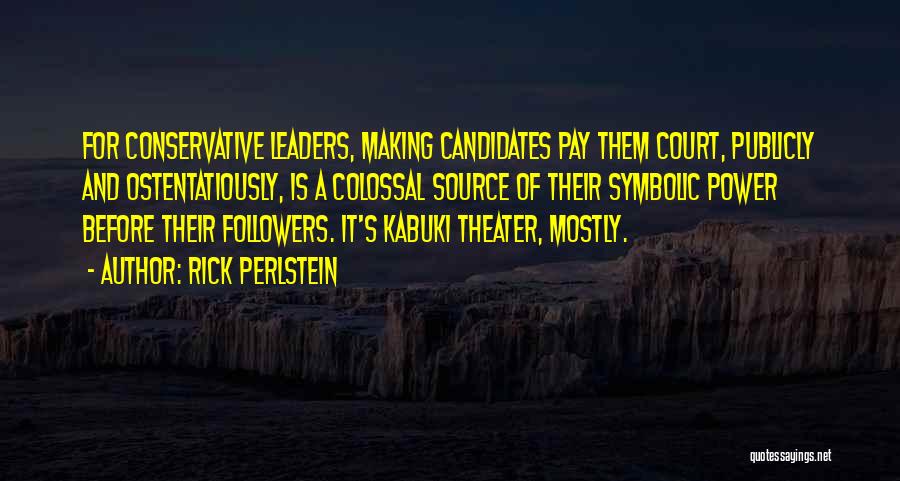 Rick Perlstein Quotes: For Conservative Leaders, Making Candidates Pay Them Court, Publicly And Ostentatiously, Is A Colossal Source Of Their Symbolic Power Before