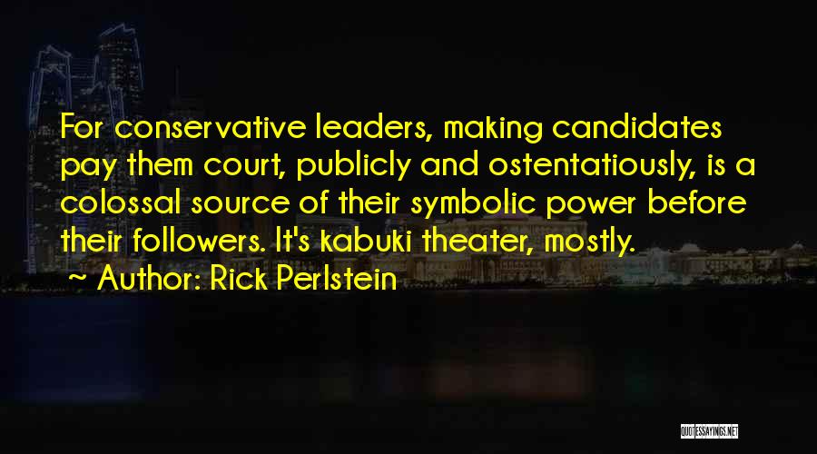 Rick Perlstein Quotes: For Conservative Leaders, Making Candidates Pay Them Court, Publicly And Ostentatiously, Is A Colossal Source Of Their Symbolic Power Before