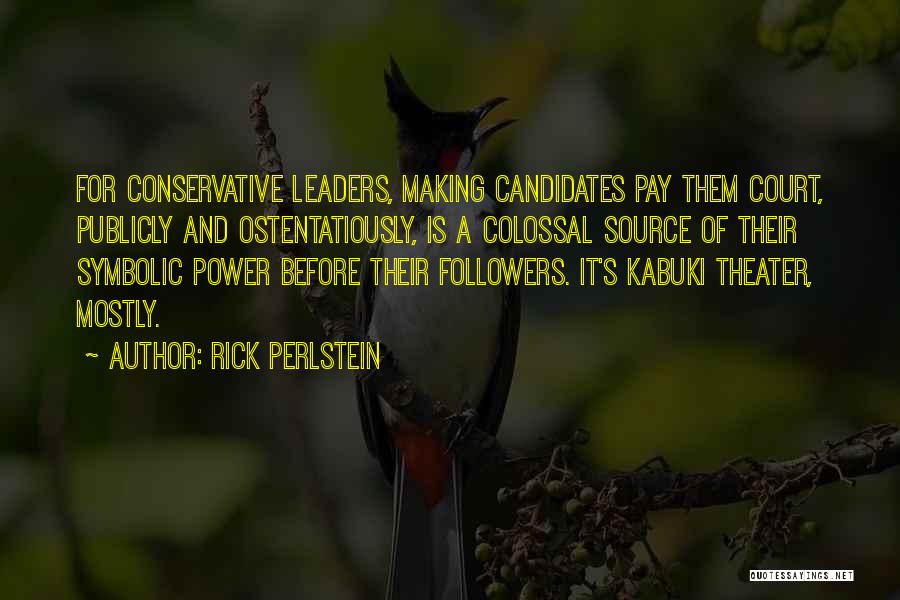 Rick Perlstein Quotes: For Conservative Leaders, Making Candidates Pay Them Court, Publicly And Ostentatiously, Is A Colossal Source Of Their Symbolic Power Before