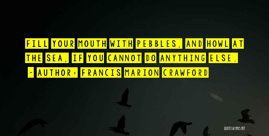 Francis Marion Crawford Quotes: Fill Your Mouth With Pebbles, And Howl At The Sea, If You Cannot Do Anything Else.