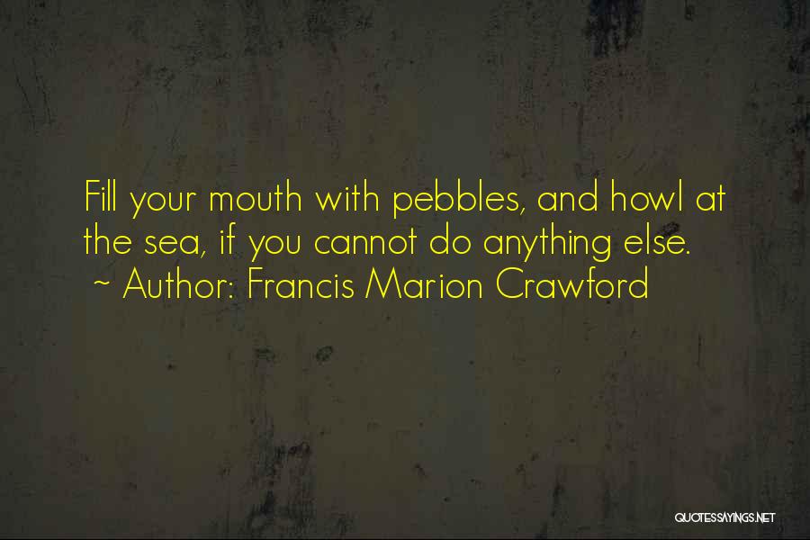 Francis Marion Crawford Quotes: Fill Your Mouth With Pebbles, And Howl At The Sea, If You Cannot Do Anything Else.