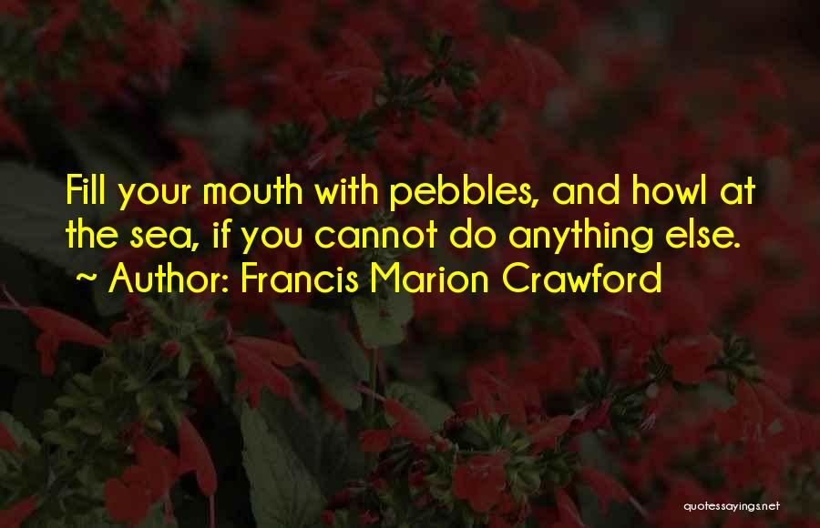 Francis Marion Crawford Quotes: Fill Your Mouth With Pebbles, And Howl At The Sea, If You Cannot Do Anything Else.