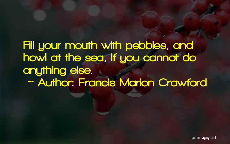 Francis Marion Crawford Quotes: Fill Your Mouth With Pebbles, And Howl At The Sea, If You Cannot Do Anything Else.