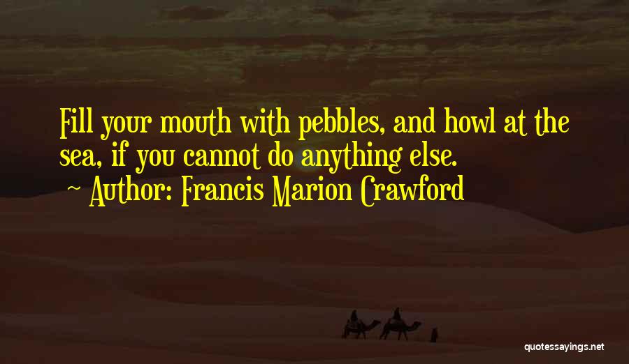 Francis Marion Crawford Quotes: Fill Your Mouth With Pebbles, And Howl At The Sea, If You Cannot Do Anything Else.